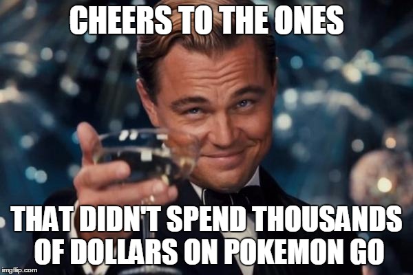 Leonardo Dicaprio Cheers Meme | CHEERS TO THE ONES; THAT DIDN'T SPEND THOUSANDS OF DOLLARS ON POKEMON GO | image tagged in memes,leonardo dicaprio cheers | made w/ Imgflip meme maker