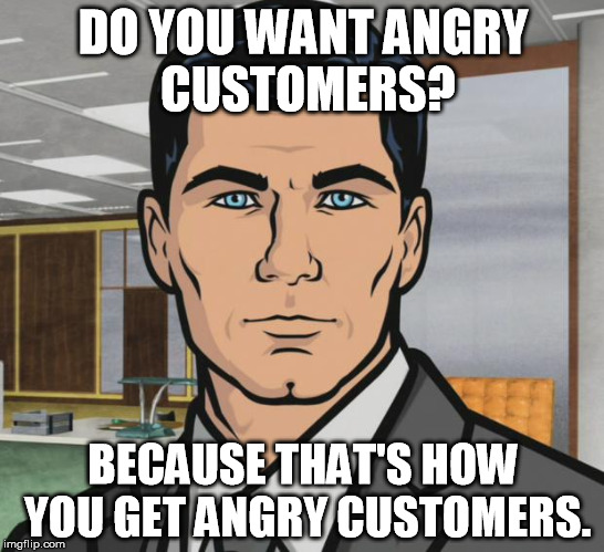 Archer Meme | DO YOU WANT ANGRY CUSTOMERS? BECAUSE THAT'S HOW YOU GET ANGRY CUSTOMERS. | image tagged in memes,archer | made w/ Imgflip meme maker