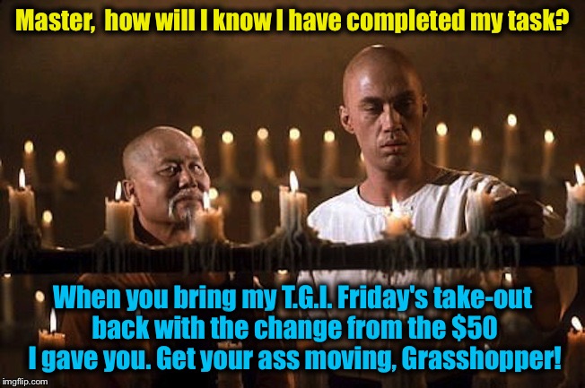 Kung Fu Take-out | Master,  how will I know I have completed my task? When you bring my T.G.I. Friday's take-out back with the change from the $50 I gave you. Get your ass moving, Grasshopper! | image tagged in memes,kung fu,funny,evilmandoevil | made w/ Imgflip meme maker