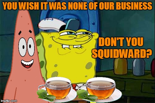 Don't You Squidward Meme | YOU WISH IT WAS NONE OF OUR BUSINESS DON'T YOU SQUIDWARD? | image tagged in memes,dont you squidward | made w/ Imgflip meme maker