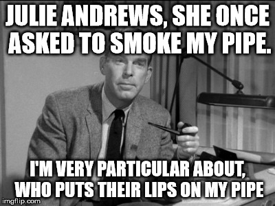 fred macmurray and julie andrews | JULIE ANDREWS, SHE ONCE ASKED TO SMOKE MY PIPE. I'M VERY PARTICULAR ABOUT, WHO PUTS THEIR LIPS ON MY PIPE | image tagged in pipe | made w/ Imgflip meme maker