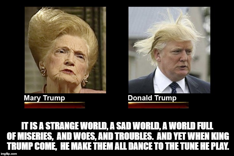 Mary Trump and Donald Trump Hair | IT IS A STRANGE WORLD, A SAD WORLD, A WORLD FULL OF MISERIES, 
AND WOES, AND TROUBLES. 
AND YET WHEN KING TRUMP COME, 
HE MAKE THEM ALL DANCE TO THE TUNE HE PLAY. | image tagged in mary trump,donald trump,donald trump hair,trump for president,trump 2016,nevertrump | made w/ Imgflip meme maker