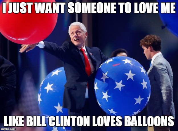 With a gleam in his eyes... | I JUST WANT SOMEONE TO LOVE ME; LIKE BILL CLINTON LOVES BALLOONS | image tagged in memes,bill clinton,balloons,dnc,democratic convention,president | made w/ Imgflip meme maker