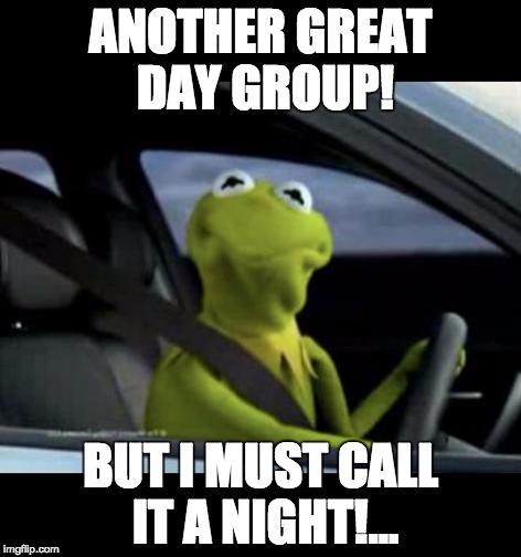 Kermit Driving | ANOTHER GREAT DAY GROUP! BUT I MUST CALL IT A NIGHT!... | image tagged in kermit driving | made w/ Imgflip meme maker