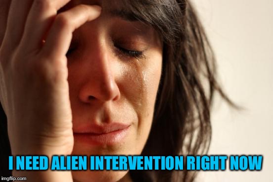 First World Problems Meme | I NEED ALIEN INTERVENTION RIGHT NOW | image tagged in memes,first world problems | made w/ Imgflip meme maker