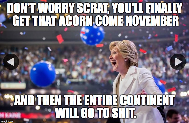 President Scrat | DON'T WORRY SCRAT, YOU'LL FINALLY GET THAT ACORN COME NOVEMBER; AND THEN THE ENTIRE CONTINENT WILL GO TO SHIT. | image tagged in hillary clinton,hillary clinton 2016,hillary,dnc,dnc 2016 | made w/ Imgflip meme maker