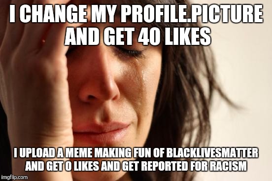 First World Problems | I CHANGE MY PROFILE.PICTURE AND GET 40 LIKES; I UPLOAD A MEME MAKING FUN OF BLACKLIVESMATTER AND GET 0 LIKES AND GET REPORTED FOR RACISM | image tagged in memes,first world problems | made w/ Imgflip meme maker