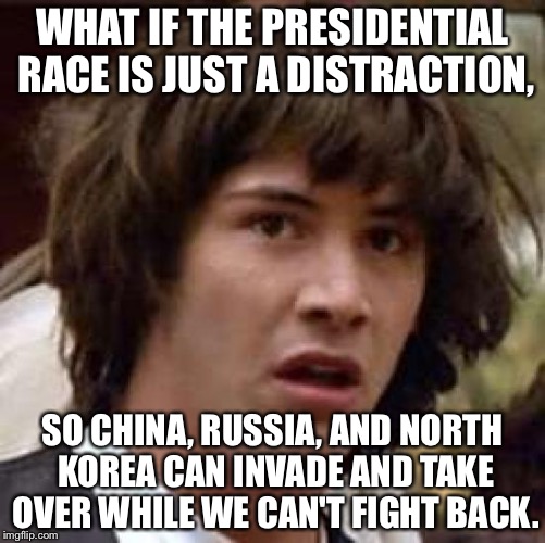Conspiracy Keanu | WHAT IF THE PRESIDENTIAL RACE IS JUST A DISTRACTION, SO CHINA, RUSSIA, AND NORTH KOREA CAN INVADE AND TAKE OVER WHILE WE CAN'T FIGHT BACK. | image tagged in memes,conspiracy keanu | made w/ Imgflip meme maker