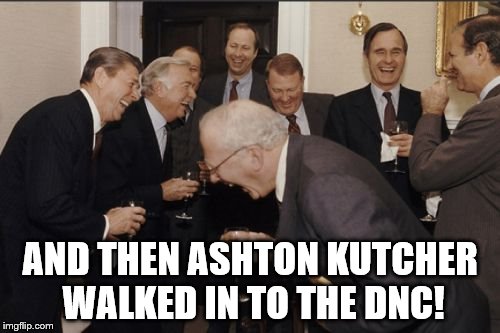 Laughing Men In Suits Meme | AND THEN ASHTON KUTCHER WALKED IN TO THE DNC! | image tagged in memes,laughing men in suits | made w/ Imgflip meme maker