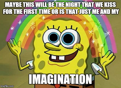 Imagination Spongebob | MAYBE THIS WILL BE THE NIGHT THAT WE KISS FOR THE FIRST TIME OR IS THAT JUST ME AND MY; IMAGINATION | image tagged in memes,imagination spongebob | made w/ Imgflip meme maker