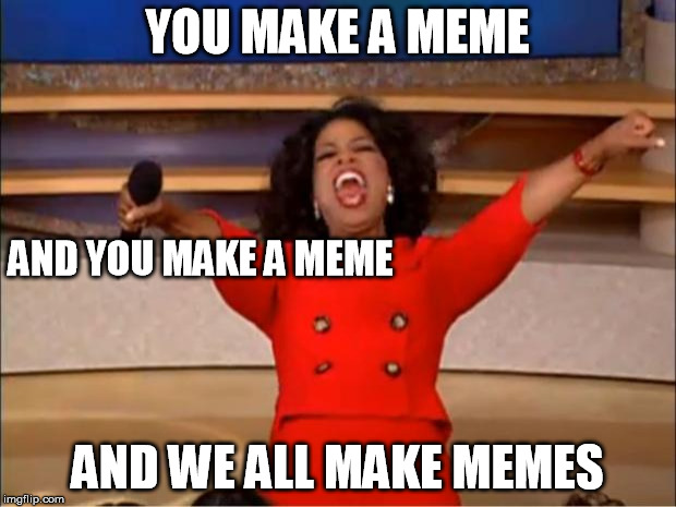 Oprah You Get A | YOU MAKE A MEME; AND YOU
MAKE A MEME; AND WE ALL MAKE MEMES | image tagged in memes,oprah you get a | made w/ Imgflip meme maker