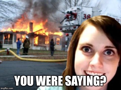 Disaster Overly Attached Girl | YOU WERE SAYING? | image tagged in disaster overly attached girl | made w/ Imgflip meme maker