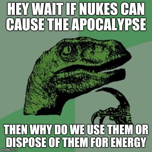 Philosoraptor Meme | HEY WAIT IF NUKES CAN CAUSE THE APOCALYPSE; THEN WHY DO WE USE THEM OR DISPOSE OF THEM FOR ENERGY | image tagged in memes,philosoraptor | made w/ Imgflip meme maker