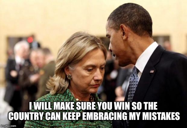 obama and hillary | I WILL MAKE SURE YOU WIN SO THE COUNTRY CAN KEEP EMBRACING MY MISTAKES | image tagged in obama and hillary | made w/ Imgflip meme maker