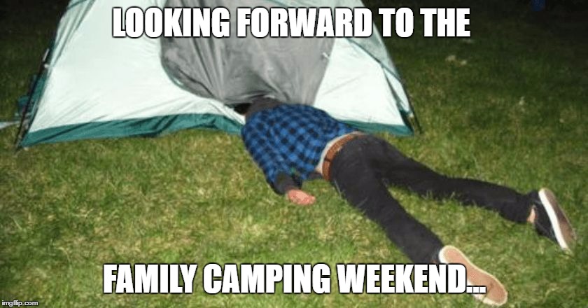 camping fail | LOOKING FORWARD TO THE; FAMILY CAMPING WEEKEND... | image tagged in camping fail | made w/ Imgflip meme maker