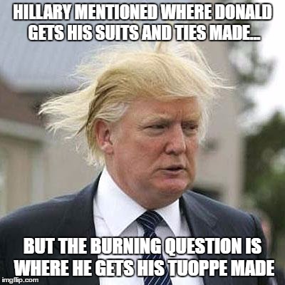 Donald Trump | HILLARY MENTIONED WHERE DONALD GETS HIS SUITS AND TIES MADE... BUT THE BURNING QUESTION IS WHERE HE GETS HIS TUOPPE MADE | image tagged in donald trump | made w/ Imgflip meme maker