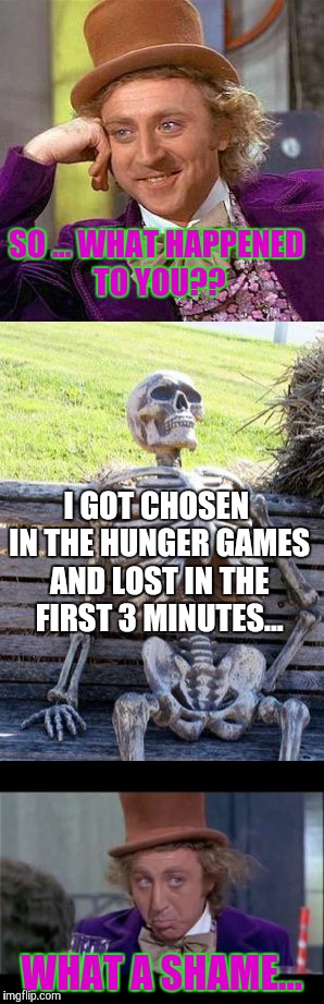 SO ... WHAT HAPPENED TO YOU?? I GOT CHOSEN IN THE HUNGER GAMES AND LOST IN THE FIRST 3 MINUTES... WHAT A SHAME... | image tagged in memes | made w/ Imgflip meme maker