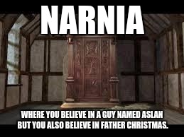 Narnia Wardrobe | NARNIA; WHERE YOU BELIEVE IN A GUY NAMED ASLAN BUT YOU ALSO BELIEVE IN FATHER CHRISTMAS. | image tagged in narnia wardrobe | made w/ Imgflip meme maker