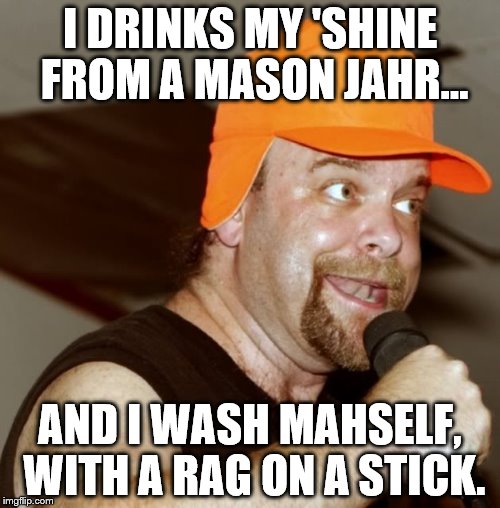 redneck | I DRINKS MY 'SHINE FROM A MASON JAHR... AND I WASH MAHSELF, WITH A RAG ON A STICK. | image tagged in comedy | made w/ Imgflip meme maker