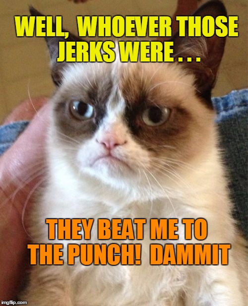 Grumpy Cat Meme | WELL,  WHOEVER THOSE JERKS WERE . . . THEY BEAT ME TO THE PUNCH!  DAMMIT | image tagged in memes,grumpy cat | made w/ Imgflip meme maker