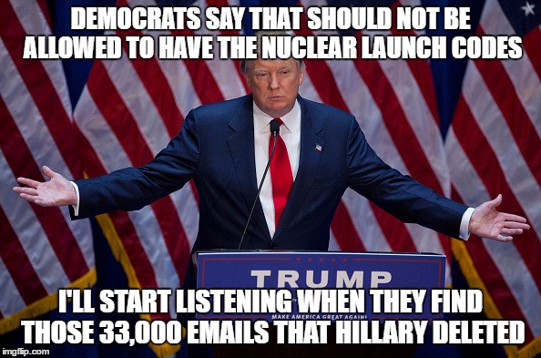 Donald Trump | DEMOCRATS SAY THAT SHOULD NOT BE ALLOWED TO HAVE THE NUCLEAR LAUNCH CODES; I'LL START LISTENING WHEN THEY FIND THOSE 33,000 EMAILS THAT HILLARY DELETED | image tagged in donald trump | made w/ Imgflip meme maker