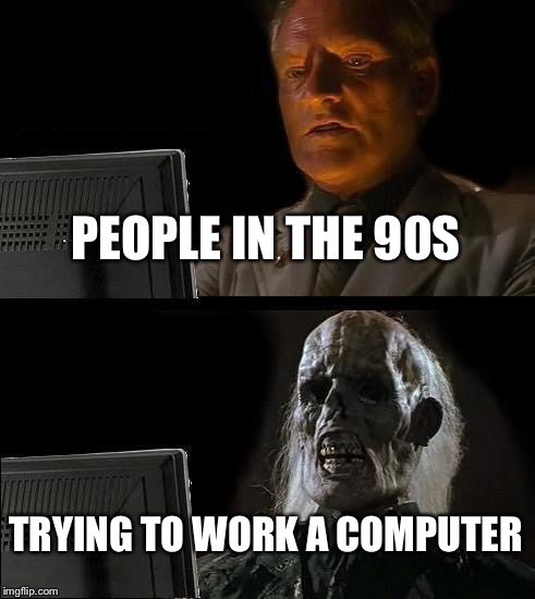 Needless to say It was slow | PEOPLE IN THE 90S; TRYING TO WORK A COMPUTER | image tagged in memes,ill just wait here | made w/ Imgflip meme maker
