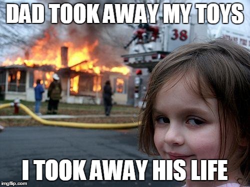 OVERLY SATANIC CHILD | DAD TOOK AWAY MY TOYS; I TOOK AWAY HIS LIFE | image tagged in memes,disaster girl | made w/ Imgflip meme maker