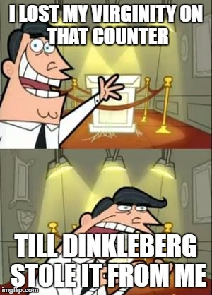 This Is Where I'd Put My Trophy If I Had One Meme | I LOST MY VIRGINITY
ON THAT COUNTER; TILL DINKLEBERG STOLE IT FROM ME | image tagged in memes,this is where i'd put my trophy if i had one | made w/ Imgflip meme maker