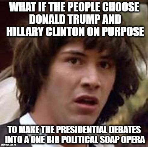 Conspiracy Keanu | WHAT IF THE PEOPLE CHOOSE DONALD TRUMP AND HILLARY CLINTON ON PURPOSE; TO MAKE THE PRESIDENTIAL DEBATES INTO A ONE BIG POLITICAL SOAP OPERA | image tagged in memes,conspiracy keanu,soap opera,us presidential elections 2016,trump or hillary | made w/ Imgflip meme maker