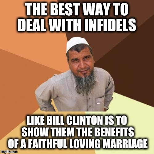 This one is for you, Slick Willie. | THE BEST WAY TO DEAL WITH INFIDELS; LIKE BILL CLINTON IS TO SHOW THEM THE BENEFITS OF A FAITHFUL LOVING MARRIAGE | image tagged in memes,ordinary muslim man,marriage,bill clinton | made w/ Imgflip meme maker