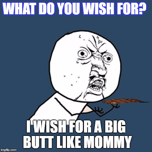 Y U No | WHAT DO YOU WISH FOR? I WISH FOR A BIG BUTT LIKE MOMMY | image tagged in memes,y u no,scumbag | made w/ Imgflip meme maker
