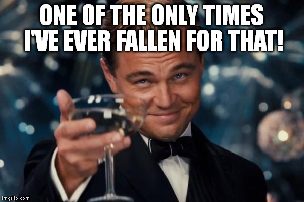 ONE OF THE ONLY TIMES I'VE EVER FALLEN FOR THAT! | image tagged in memes,leonardo dicaprio cheers | made w/ Imgflip meme maker