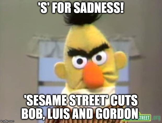 Sesame Street - Angry Bert | 'S' FOR SADNESS! 'SESAME STREET' CUTS BOB, LUIS AND GORDON | image tagged in sesame street - angry bert | made w/ Imgflip meme maker