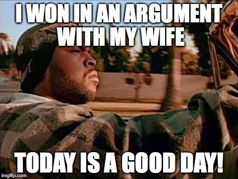Marital issues. | I WON IN AN ARGUMENT WITH MY WIFE; TODAY IS A GOOD DAY! | image tagged in memes,today was a good day | made w/ Imgflip meme maker