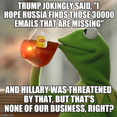 But That's None Of My Business | TRUMP JOKINGLY SAID, "I HOPE RUSSIA FINDS THOSE 30000 EMAILS THAT ARE MISSING"; AND HILLARY WAS THREATENED BY THAT, BUT THAT'S NONE OF OUR BUSINESS, RIGHT? | image tagged in memes,but thats none of my business,kermit the frog | made w/ Imgflip meme maker