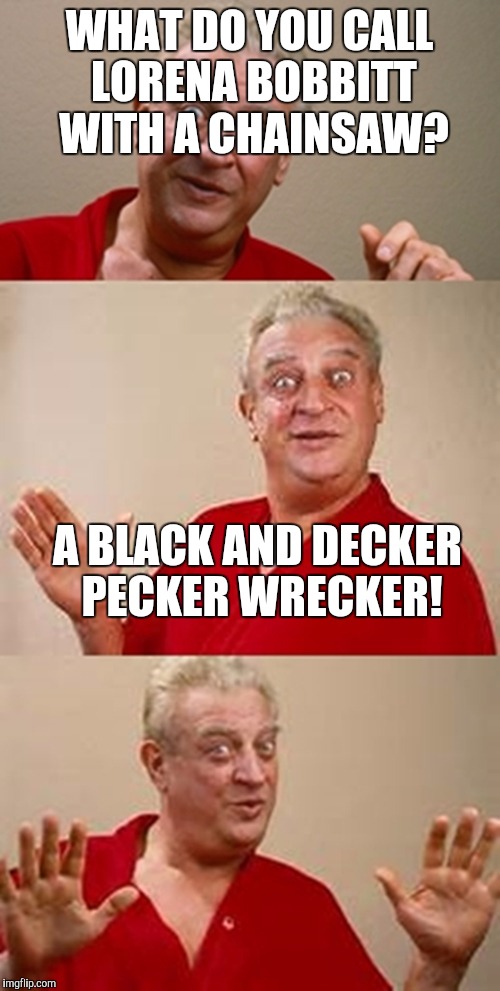 bad pun Dangerfield  | WHAT DO YOU CALL LORENA BOBBITT WITH A CHAINSAW? A BLACK AND DECKER PECKER WRECKER! | image tagged in bad pun dangerfield | made w/ Imgflip meme maker