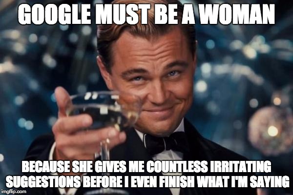 Leonardo Dicaprio Cheers Meme | GOOGLE MUST BE A WOMAN; BECAUSE SHE GIVES ME COUNTLESS IRRITATING SUGGESTIONS BEFORE I EVEN FINISH WHAT I'M SAYING | image tagged in memes,leonardo dicaprio cheers | made w/ Imgflip meme maker