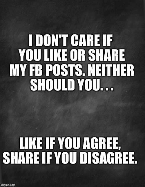 black blank | I DON'T CARE IF YOU LIKE OR SHARE MY FB POSTS. NEITHER SHOULD YOU. . . LIKE IF YOU AGREE, SHARE IF YOU DISAGREE. | image tagged in black blank | made w/ Imgflip meme maker