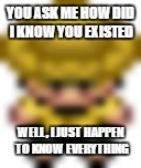 YOU ASK ME HOW DID I KNOW YOU EXISTED; WELL, I JUST HAPPEN TO KNOW EVERYTHING | image tagged in yellow,memes | made w/ Imgflip meme maker