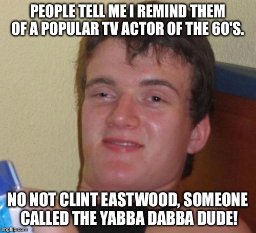 Sara Bellump! | PEOPLE TELL ME I REMIND THEM OF A POPULAR TV ACTOR OF THE 60'S. NO NOT CLINT EASTWOOD, SOMEONE CALLED THE YABBA DABBA DUDE! | image tagged in memes,10 guy | made w/ Imgflip meme maker