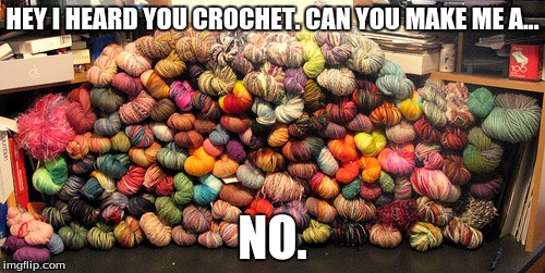 Crochet No | HEY I HEARD YOU CROCHET. CAN YOU MAKE ME A... NO. | image tagged in yarn | made w/ Imgflip meme maker