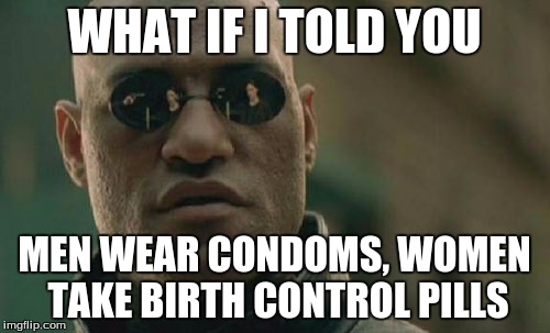 Matrix Morpheus Meme | WHAT IF I TOLD YOU MEN WEAR CONDOMS, WOMEN TAKE BIRTH CONTROL PILLS | image tagged in memes,matrix morpheus | made w/ Imgflip meme maker
