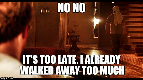 No  | NO NO; IT'S TOO LATE, I ALREADY WALKED AWAY TOO MUCH | image tagged in walking,the end,memes | made w/ Imgflip meme maker