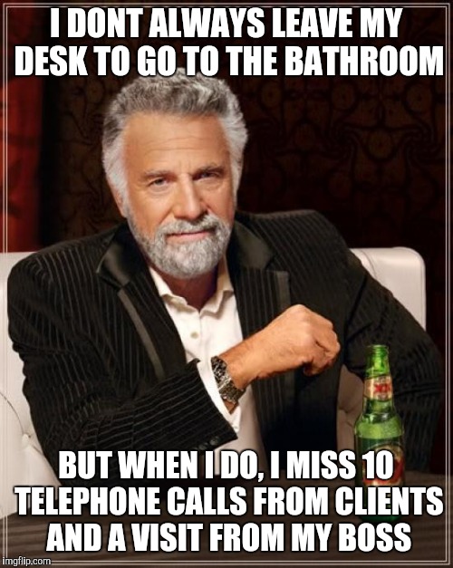 The Most Interesting Man In The World Meme | I DONT ALWAYS LEAVE MY DESK TO GO TO THE BATHROOM; BUT WHEN I DO, I MISS 10 TELEPHONE CALLS FROM CLIENTS AND A VISIT FROM MY BOSS | image tagged in memes,the most interesting man in the world,AdviceAnimals | made w/ Imgflip meme maker