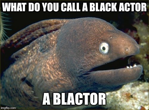 Bad Joke Eel | WHAT DO YOU CALL A BLACK ACTOR; A BLACTOR | image tagged in memes,bad joke eel | made w/ Imgflip meme maker