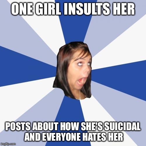 Annoying Facebook Girl | ONE GIRL INSULTS HER; POSTS ABOUT HOW SHE'S SUICIDAL AND EVERYONE HATES HER | image tagged in memes,annoying facebook girl | made w/ Imgflip meme maker