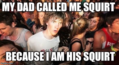 Sudden Clarity Clarence Meme | MY DAD CALLED ME SQUIRT; BECAUSE I AM HIS SQUIRT | image tagged in memes,sudden clarity clarence,AdviceAnimals | made w/ Imgflip meme maker