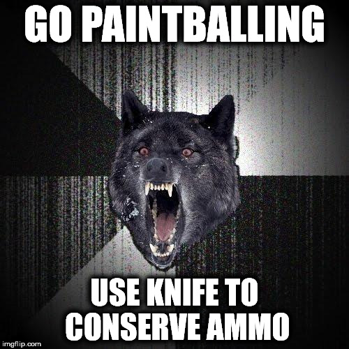 Insanity Wolf | GO PAINTBALLING; USE KNIFE TO CONSERVE AMMO | image tagged in memes,insanity wolf | made w/ Imgflip meme maker