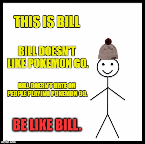 Stop trying to ruin other peoples' fun and worry about your own crap! | THIS IS BILL; BILL DOESN'T LIKE POKEMON GO. BILL DOESN'T HATE ON PEOPLE PLAYING POKEMON GO. BE LIKE BILL. | image tagged in memes,be like bill,pokemon go,funny | made w/ Imgflip meme maker