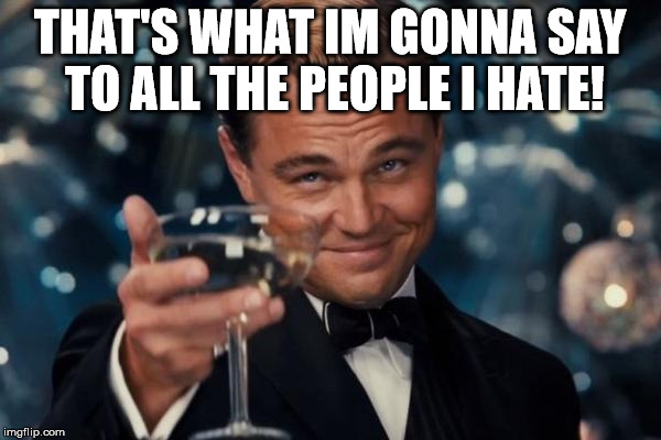 Leonardo Dicaprio Cheers Meme | THAT'S WHAT IM GONNA SAY TO ALL THE PEOPLE I HATE! | image tagged in memes,leonardo dicaprio cheers | made w/ Imgflip meme maker